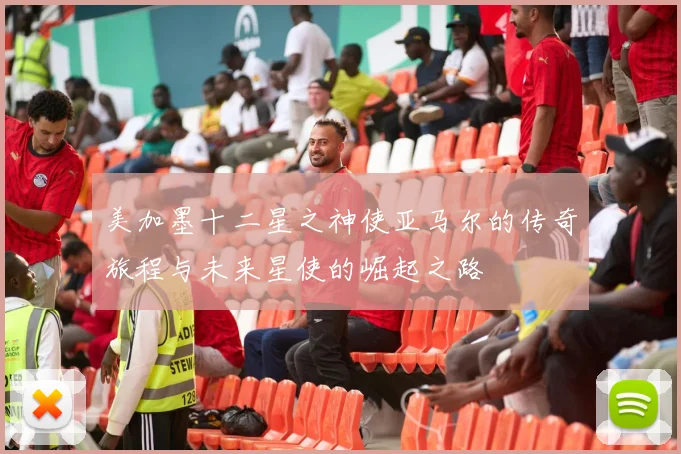 美加墨十二星之神使亚马尔的传奇旅程与未来星使的崛起之路