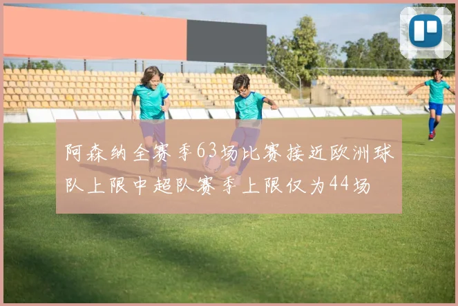 阿森纳全赛季63场比赛接近欧洲球队上限中超队赛季上限仅为44场