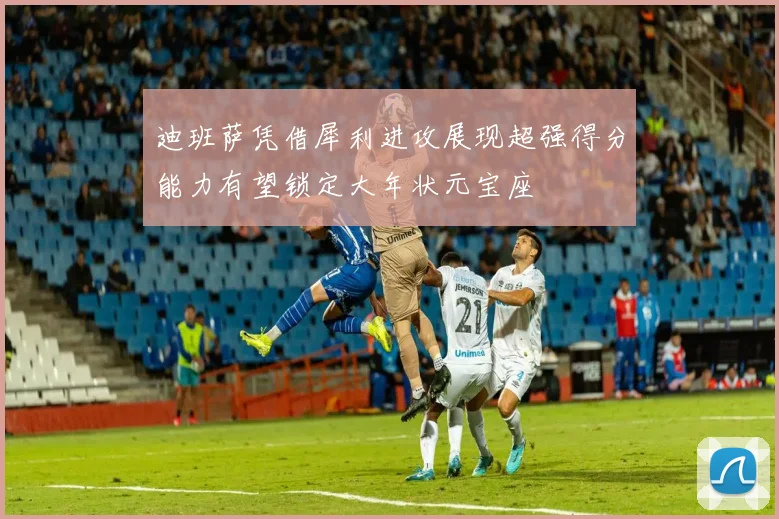 迪班萨凭借犀利进攻展现超强得分能力有望锁定大年状元宝座