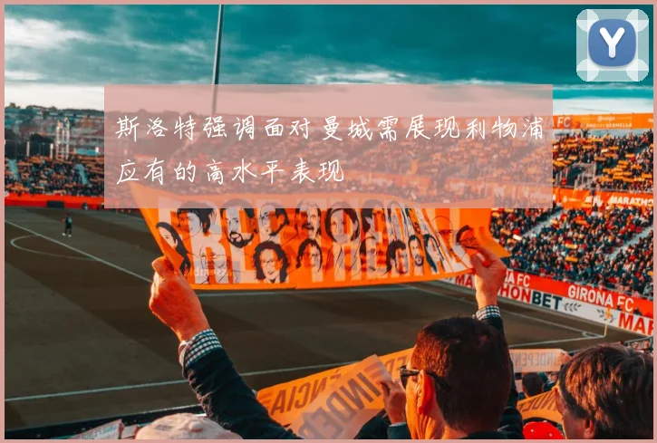 斯洛特强调面对曼城需展现利物浦应有的高水平表现