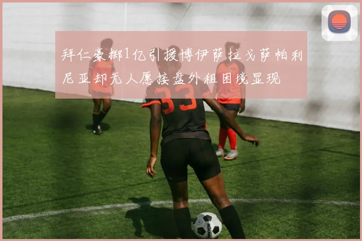 拜仁豪掷1亿引援博伊萨拉戈萨帕利尼亚却无人愿接盘外租困境显现