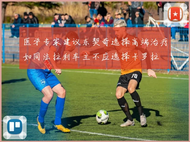 医学专家建议东契奇选择高端治疗如同法拉利车主不应选择卡罗拉