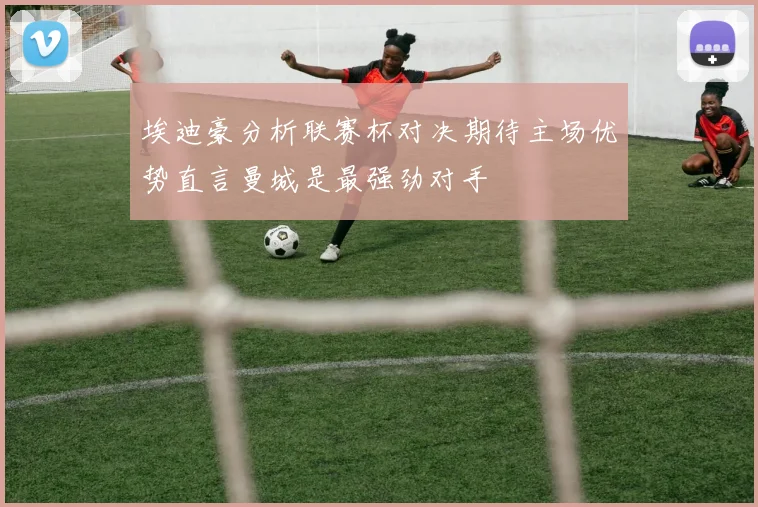 埃迪豪分析联赛杯对决期待主场优势直言曼城是最强劲对手