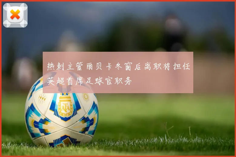 热刺主管丽贝卡冬窗后离职将担任英超首席足球官职务