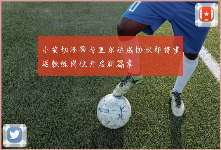 小安切洛蒂与里尔达成协议即将重返教练岗位开启新篇章