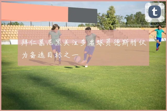 拜仁慕尼黑关注多名球员德斯特仅为备选目标之一