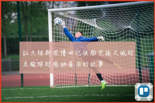 拉杰琼斯深情回忆快船空接之城时光输球时感动落泪的故事