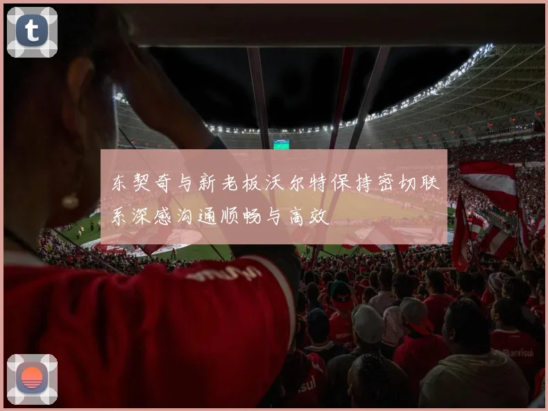 东契奇与新老板沃尔特保持密切联系深感沟通顺畅与高效