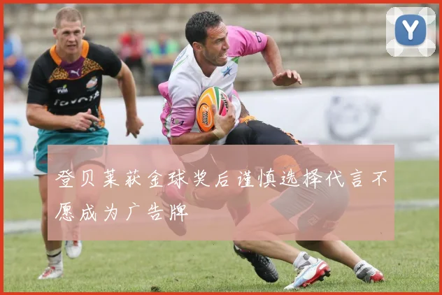 登贝莱获金球奖后谨慎选择代言不愿成为广告牌