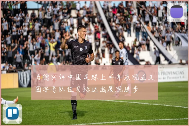 马德兴评中国足球上半年表现五支国字号队伍目标达成展现进步
